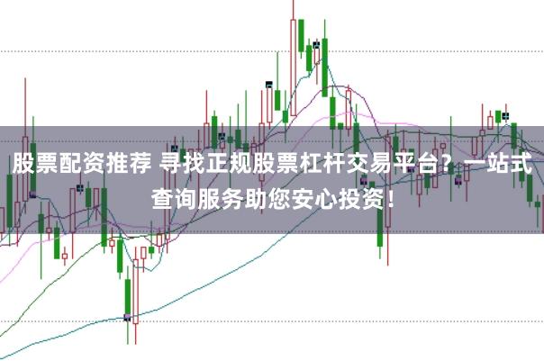 股票配资推荐 寻找正规股票杠杆交易平台？一站式查询服务助您安心投资！