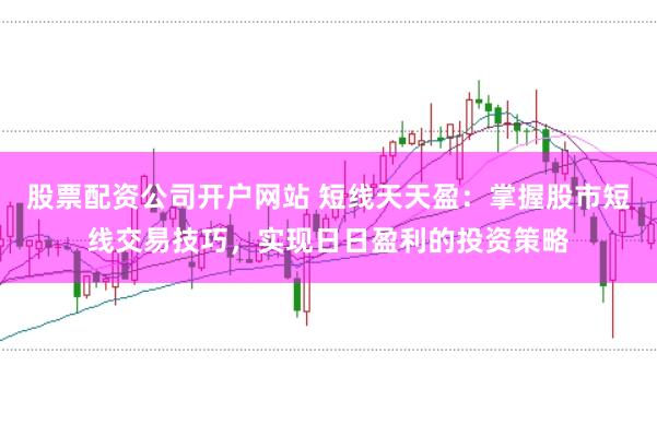 股票配资公司开户网站 短线天天盈：掌握股市短线交易技巧，实现日日盈利的投资策略