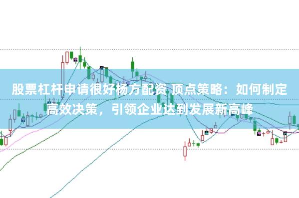 股票杠杆申请很好杨方配资 顶点策略：如何制定高效决策，引领企业达到发展新高峰