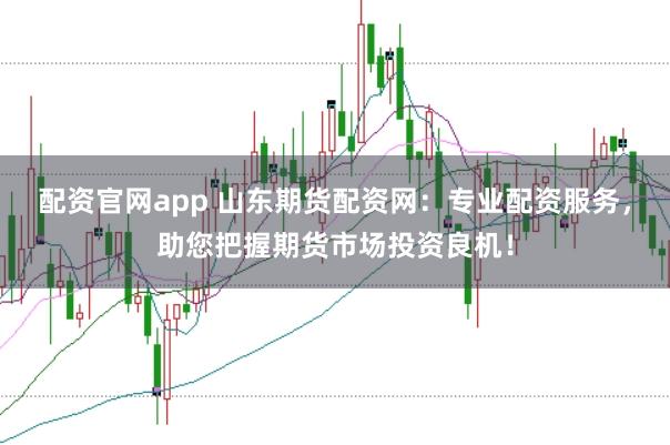 配资官网app 山东期货配资网：专业配资服务，助您把握期货市场投资良机！