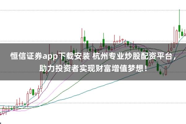 恒信证券app下载安装 杭州专业炒股配资平台，助力投资者实现财富增值梦想！