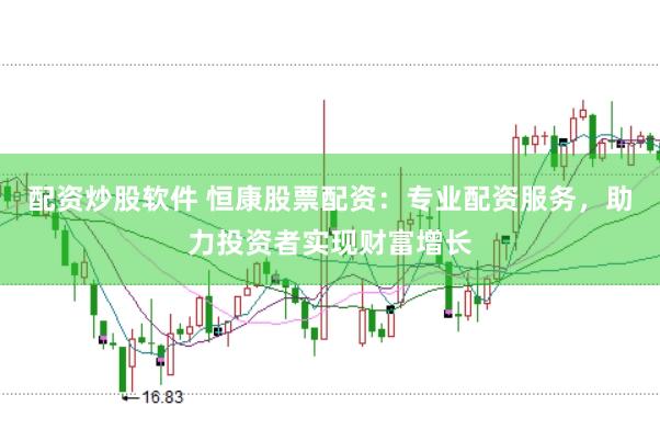 配资炒股软件 恒康股票配资：专业配资服务，助力投资者实现财富增长