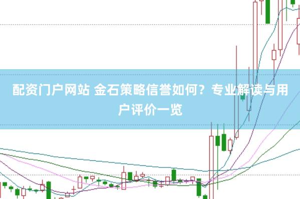 配资门户网站 金石策略信誉如何？专业解读与用户评价一览