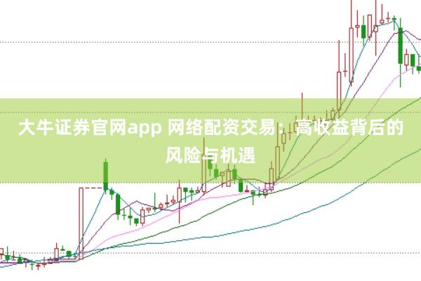 大牛证券官网app 网络配资交易：高收益背后的风险与机遇