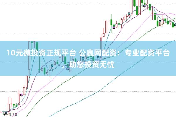 10元微投资正规平台 公赢网配资：专业配资平台，助您投资无忧