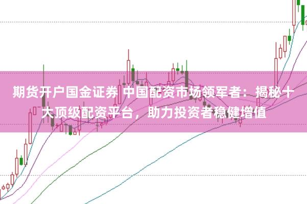 期货开户国金证券 中国配资市场领军者：揭秘十大顶级配资平台，助力投资者稳健增值