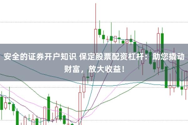 安全的证券开户知识 保定股票配资杠杆：助您撬动财富，放大收益！
