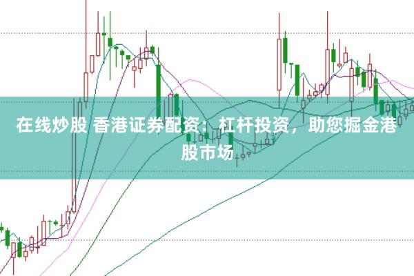 在线炒股 香港证券配资：杠杆投资，助您掘金港股市场