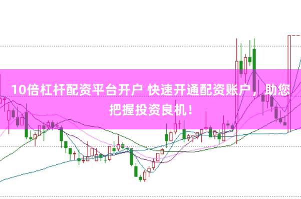 10倍杠杆配资平台开户 快速开通配资账户，助您把握投资良机！