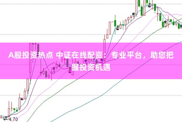 A股投资热点 中证在线配资：专业平台，助您把握投资机遇