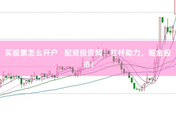 买股票怎么开户   配资投资网：杠杆助力，掘金股市！