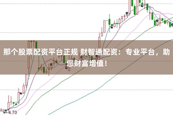 那个股票配资平台正规 财智通配资：专业平台，助您财富增值！