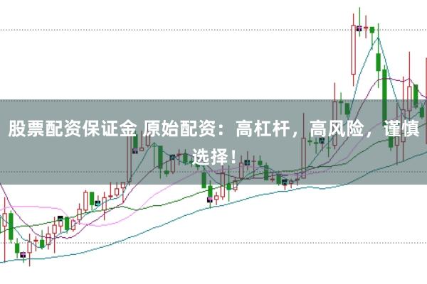 股票配资保证金 原始配资：高杠杆，高风险，谨慎选择！