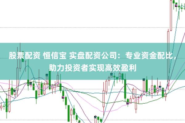 股票配资 恒信宝 实盘配资公司：专业资金配比，助力投资者实现高效盈利