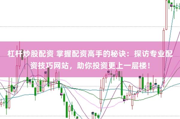 杠杆炒股配资 掌握配资高手的秘诀：探访专业配资技巧网站，助你投资更上一层楼！