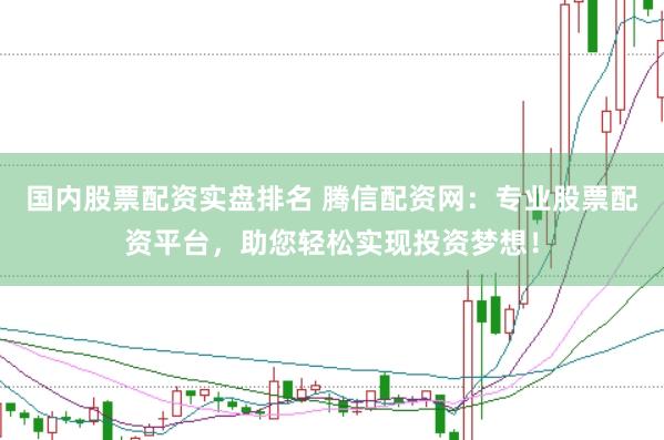 国内股票配资实盘排名 腾信配资网：专业股票配资平台，助您轻松实现投资梦想！