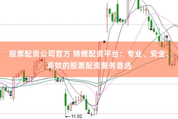 股票配资公司官方 锦鲤配资平台：专业、安全、高效的股票配资服务首选