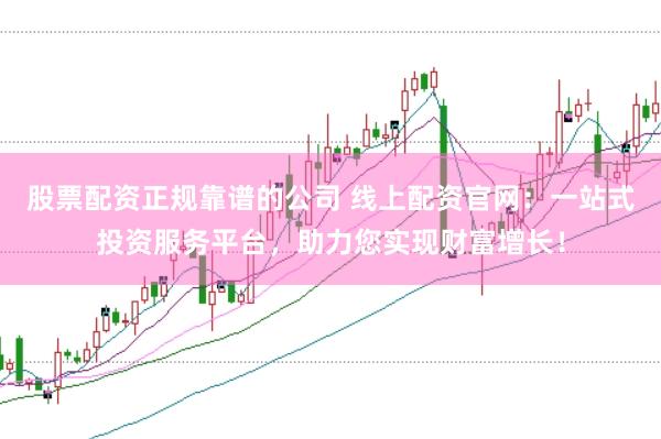 股票配资正规靠谱的公司 线上配资官网：一站式投资服务平台，助力您实现财富增长！