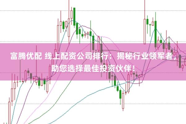 富腾优配 线上配资公司排行：揭秘行业领军者，助您选择最佳投资伙伴！