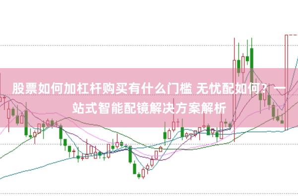 股票如何加杠杆购买有什么门槛 无忧配如何？一站式智能配镜解决方案解析