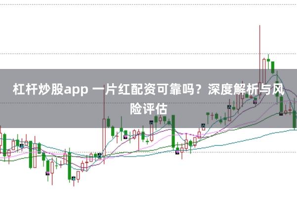 杠杆炒股app 一片红配资可靠吗？深度解析与风险评估