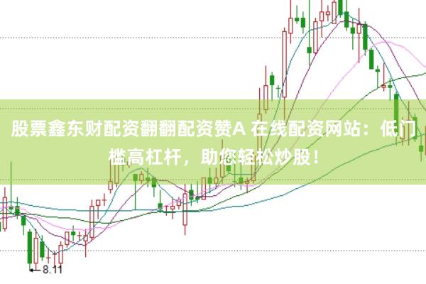 股票鑫东财配资翻翻配资赞A 在线配资网站：低门槛高杠杆，助您轻松炒股！