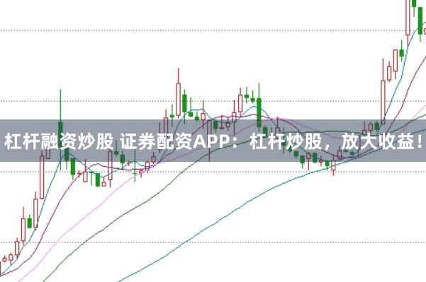 杠杆融资炒股 证券配资APP：杠杆炒股，放大收益！
