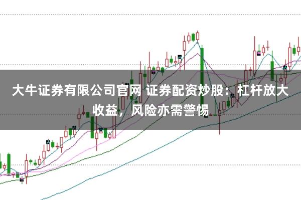 大牛证券有限公司官网 证券配资炒股：杠杆放大收益，风险亦需警惕