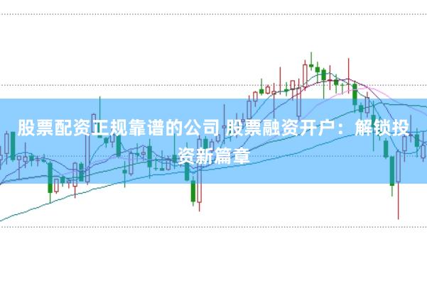 股票配资正规靠谱的公司 股票融资开户：解锁投资新篇章