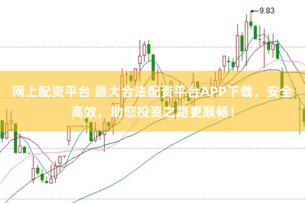 网上配资平台 最大合法配资平台APP下载，安全高效，助您投资之路更顺畅！