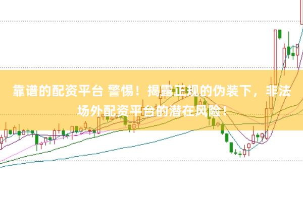 靠谱的配资平台 警惕!揭露正规的伪装下,非法场外配资平台的潜在风险!