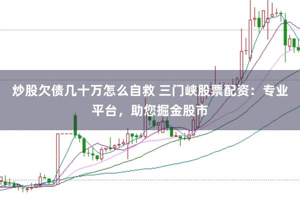 炒股欠债几十万怎么自救 三门峡股票配资：专业平台，助您掘金股市