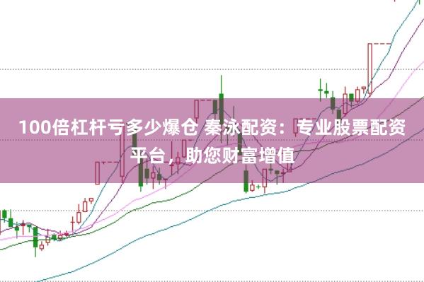 100倍杠杆亏多少爆仓 秦泳配资：专业股票配资平台，助您财富增值