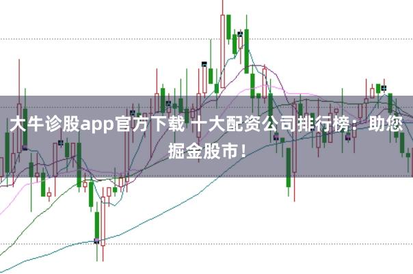 大牛诊股app官方下载 十大配资公司排行榜：助您掘金股市！