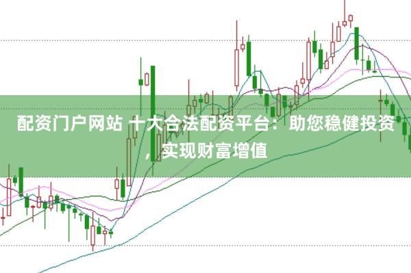 配资门户网站 十大合法配资平台：助您稳健投资，实现财富增值