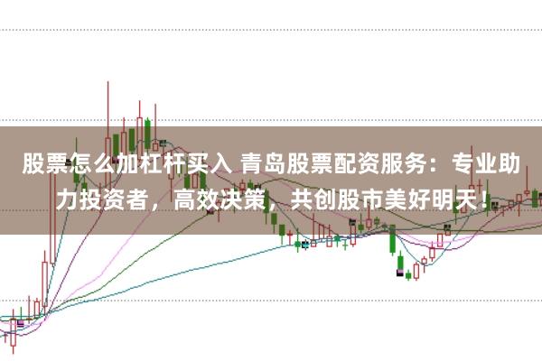 股票怎么加杠杆买入 青岛股票配资服务：专业助力投资者，高效决策，共创股市美好明天！