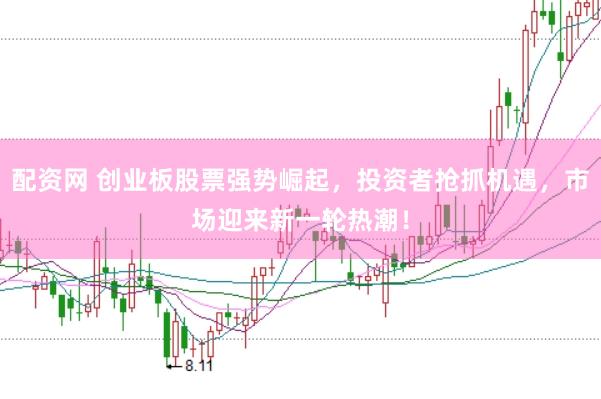 配资网 创业板股票强势崛起，投资者抢抓机遇，市场迎来新一轮热潮！