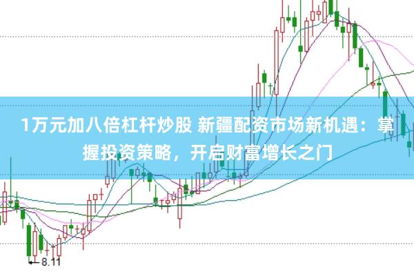 1万元加八倍杠杆炒股 新疆配资市场新机遇：掌握投资策略，开启财富增长之门