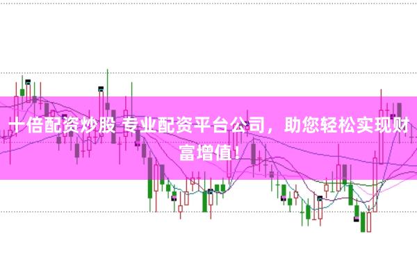 十倍配资炒股 专业配资平台公司，助您轻松实现财富增值！