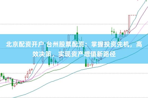 北京配资开户 台州股票配资：掌握投资先机，高效决策，实现资产增值新路径