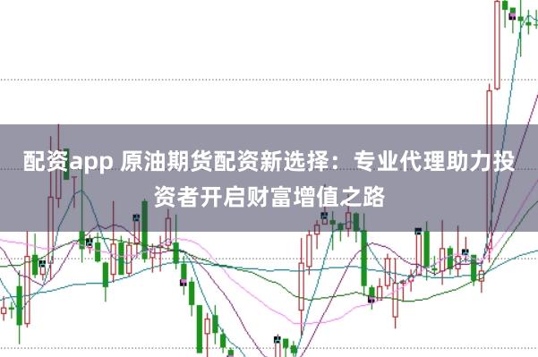 配资app 原油期货配资新选择：专业代理助力投资者开启财富增值之路