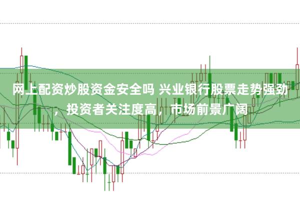 网上配资炒股资金安全吗 兴业银行股票走势强劲，投资者关注度高，市场前景广阔