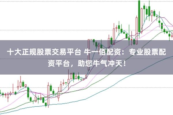 十大正规股票交易平台 牛一佰配资：专业股票配资平台，助您牛气冲天！
