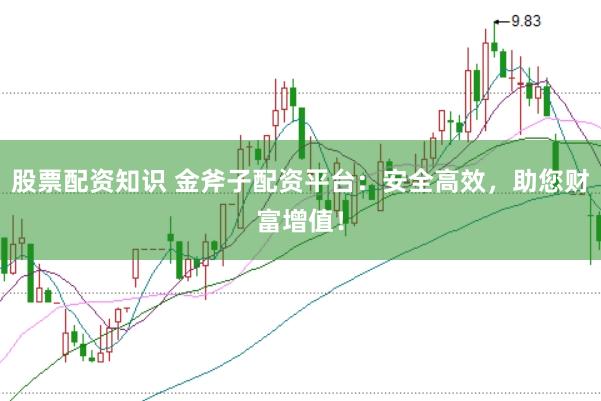 股票配资知识 金斧子配资平台：安全高效，助您财富增值！