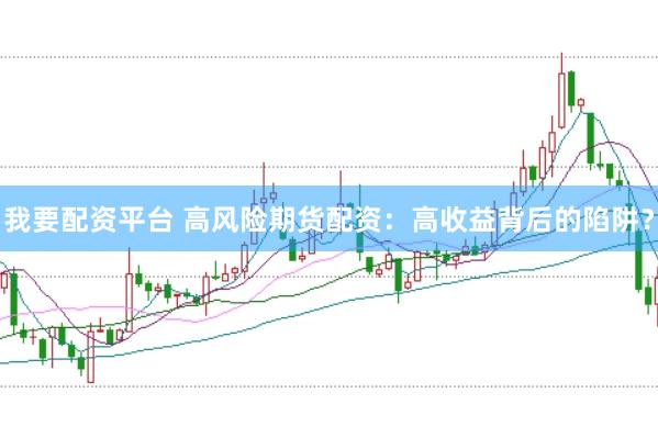 我要配资平台 高风险期货配资：高收益背后的陷阱？