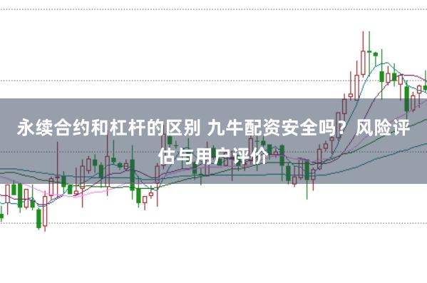 永续合约和杠杆的区别 九牛配资安全吗？风险评估与用户评价