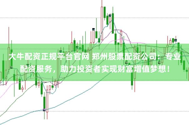 大牛配资正规平台官网 郑州股票配资公司：专业配资服务，助力投资者实现财富增值梦想！