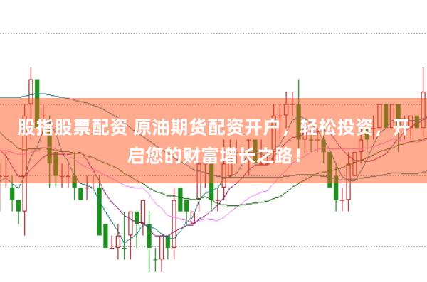股指股票配资 原油期货配资开户，轻松投资，开启您的财富增长之路！