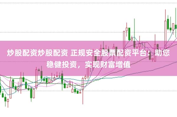 炒股配资炒股配资 正规安全股票配资平台：助您稳健投资，实现财富增值