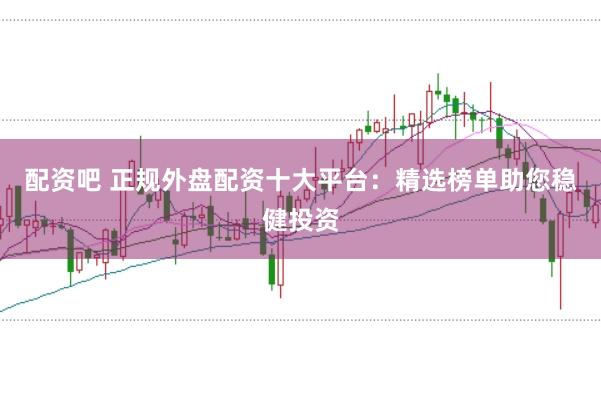 配资吧 正规外盘配资十大平台：精选榜单助您稳健投资